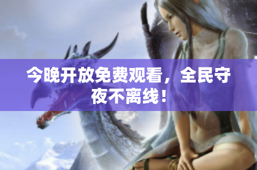 今晚开放免费观看，全民守夜不离线！