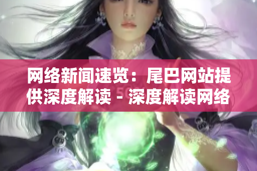 网络新闻速览：尾巴网站提供深度解读 - 深度解读网络新闻，尾巴网站快速传递