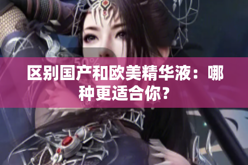 区别国产和欧美精华液：哪种更适合你？
