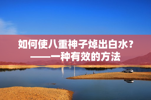 如何使八重神子焯出白水？——一种有效的方法