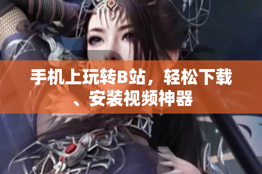 手机上玩转B站，轻松下载、安装视频神器