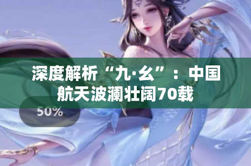 深度解析“九·幺”：中国航天波澜壮阔70载