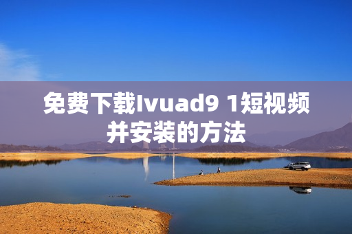 免费下载Ivuad9 1短视频并安装的方法