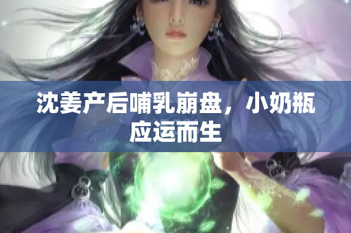 沈姜产后哺乳崩盘，小奶瓶应运而生