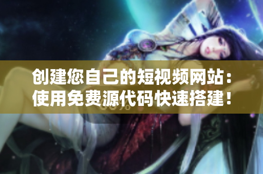 创建您自己的短视频网站：使用免费源代码快速搭建！