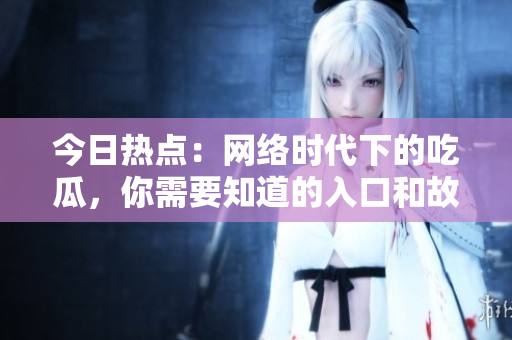 今日热点：网络时代下的吃瓜，你需要知道的入口和故事