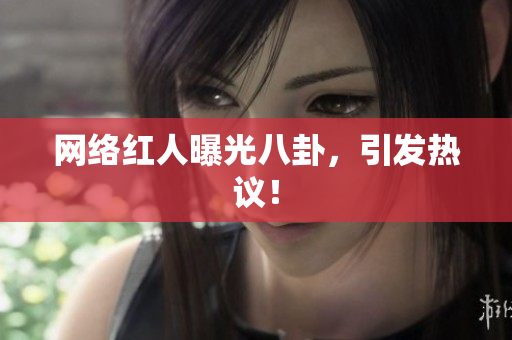 网络红人曝光八卦，引发热议！