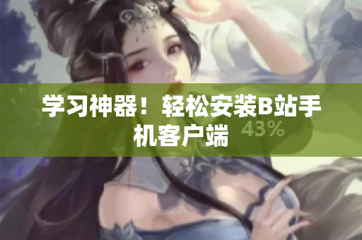 学习神器！轻松安装B站手机客户端