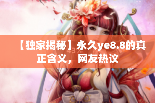 【独家揭秘】永久ye8.8的真正含义，网友热议