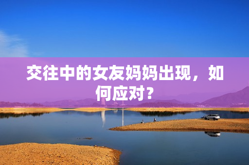 交往中的女友妈妈出现，如何应对？