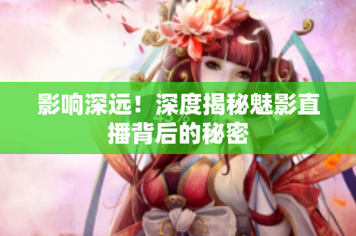 影响深远！深度揭秘魅影直播背后的秘密