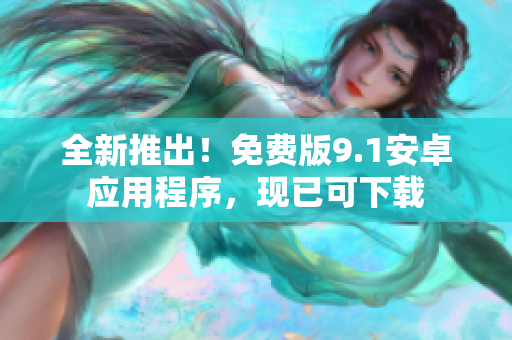 全新推出！免费版9.1安卓应用程序，现已可下载