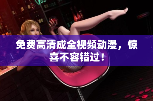 免费高清成全视频动漫，惊喜不容错过！