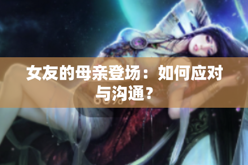 女友的母亲登场：如何应对与沟通？