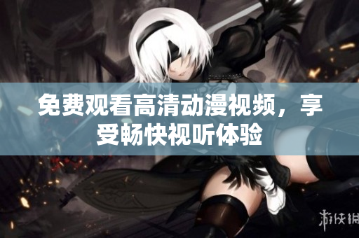免费观看高清动漫视频，享受畅快视听体验