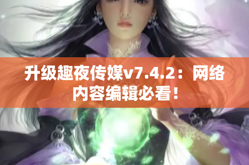 升级趣夜传媒v7.4.2：网络内容编辑必看！