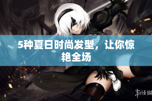 5种夏日时尚发型，让你惊艳全场