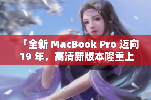 「全新 MacBook Pro 迈向 19 年，高清新版本隆重上市」