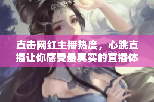 直击网红主播热度，心跳直播让你感受最真实的直播体验