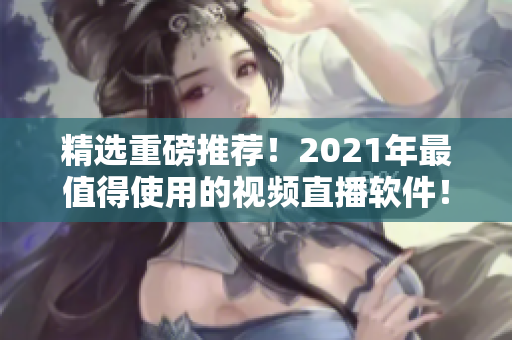精选重磅推荐！2021年最值得使用的视频直播软件！