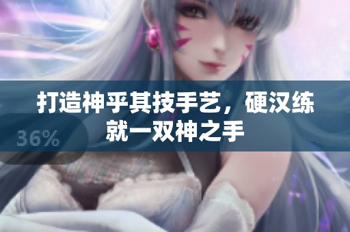 打造神乎其技手艺，硬汉练就一双神之手