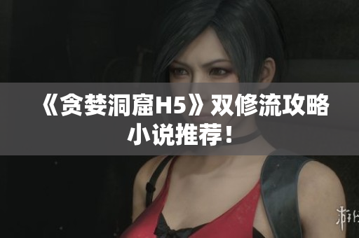 《贪婪洞窟H5》双修流攻略小说推荐！