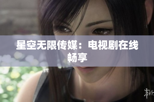 星空无限传媒：电视剧在线畅享