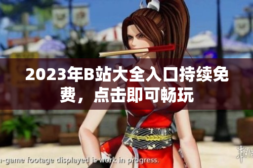 2023年B站大全入口持续免费，点击即可畅玩