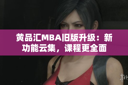黄品汇MBA旧版升级：新功能云集，课程更全面