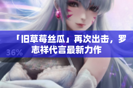 「旧草莓丝瓜」再次出击，罗志祥代言最新力作