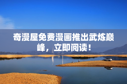 奇漫屋免费漫画推出武炼巅峰，立即阅读！