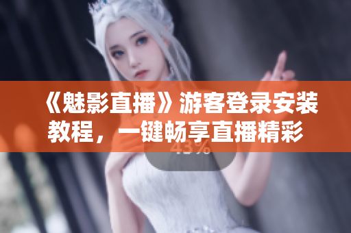 《魅影直播》游客登录安装教程，一键畅享直播精彩