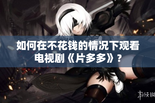 如何在不花钱的情况下观看电视剧《片多多》？