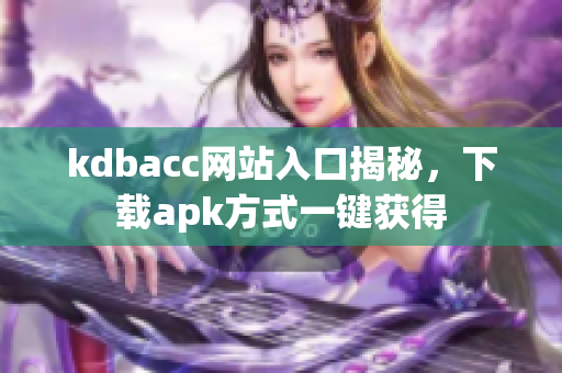 kdbacc网站入口揭秘，下载apk方式一键获得