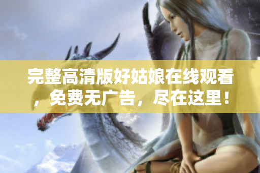 完整高清版好姑娘在线观看，免费无广告，尽在这里！