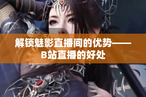 解锁魅影直播间的优势——B站直播的好处