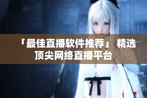 「最佳直播软件推荐」 精选顶尖网络直播平台