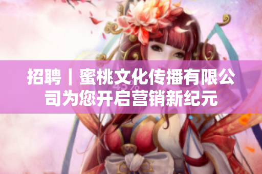 招聘｜蜜桃文化传播有限公司为您开启营销新纪元