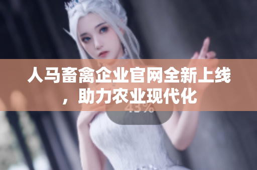 人马畜禽企业官网全新上线，助力农业现代化