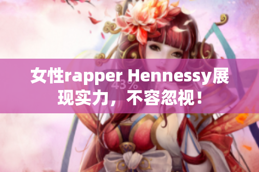 女性rapper Hennessy展现实力，不容忽视！