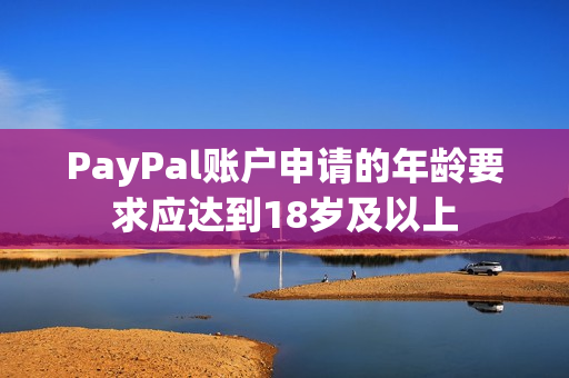 PayPal账户申请的年龄要求应达到18岁及以上