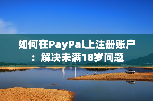 如何在PayPal上注册账户：解决未满18岁问题