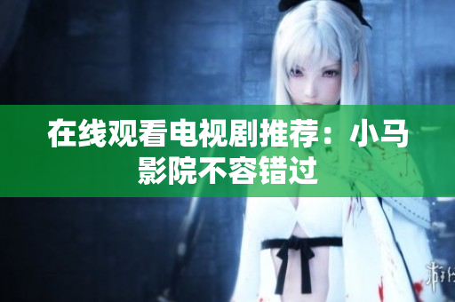 在线观看电视剧推荐：小马影院不容错过