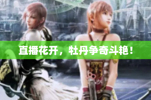 直播花开，牡丹争奇斗艳！