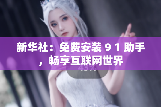 新华社：免费安装 9 1 助手，畅享互联网世界