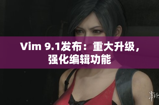 Vim 9.1发布：重大升级，强化编辑功能