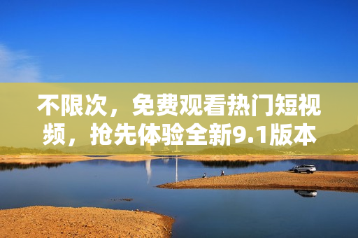 不限次，免费观看热门短视频，抢先体验全新9.1版本！