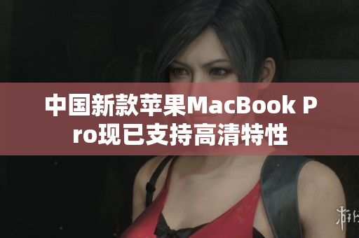 中国新款苹果MacBook Pro现已支持高清特性