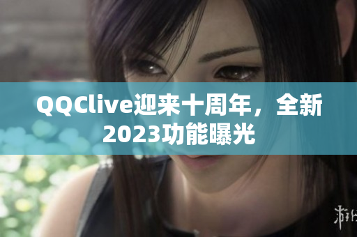 QQClive迎来十周年，全新2023功能曝光