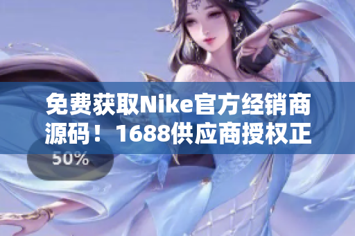 免费获取Nike官方经销商源码！1688供应商授权正式放出